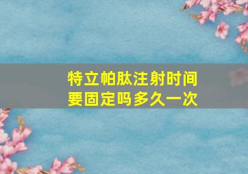 特立帕肽注射时间要固定吗多久一次