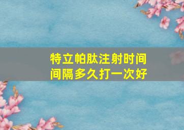 特立帕肽注射时间间隔多久打一次好