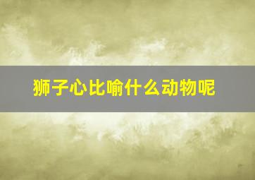 狮子心比喻什么动物呢