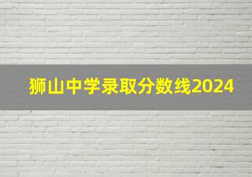 狮山中学录取分数线2024