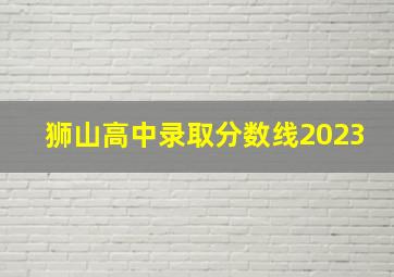 狮山高中录取分数线2023