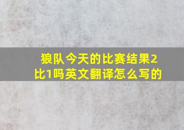 狼队今天的比赛结果2比1吗英文翻译怎么写的