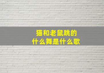 猫和老鼠跳的什么舞是什么歌