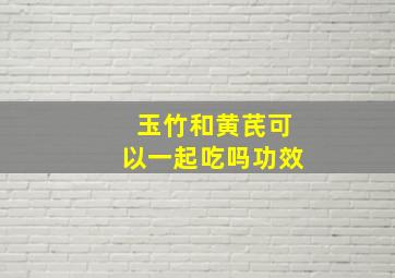 玉竹和黄芪可以一起吃吗功效