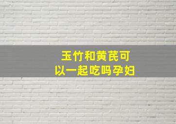 玉竹和黄芪可以一起吃吗孕妇