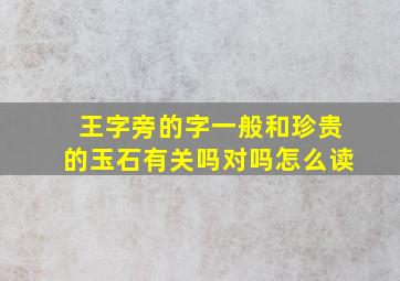 王字旁的字一般和珍贵的玉石有关吗对吗怎么读