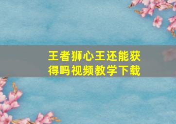 王者狮心王还能获得吗视频教学下载