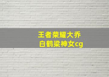 王者荣耀大乔白鹤梁神女cg