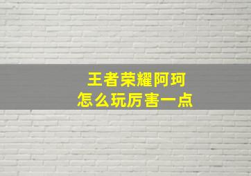 王者荣耀阿珂怎么玩厉害一点