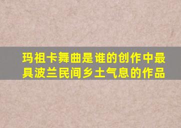 玛祖卡舞曲是谁的创作中最具波兰民间乡土气息的作品