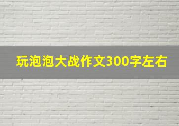 玩泡泡大战作文300字左右