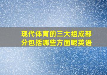 现代体育的三大组成部分包括哪些方面呢英语