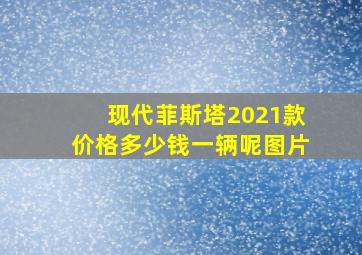 现代菲斯塔2021款价格多少钱一辆呢图片