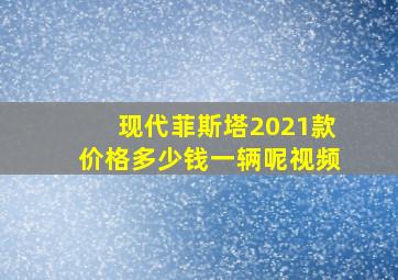 现代菲斯塔2021款价格多少钱一辆呢视频