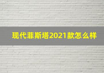 现代菲斯塔2021款怎么样