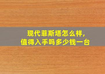 现代菲斯塔怎么样,值得入手吗多少钱一台