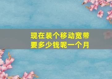 现在装个移动宽带要多少钱呢一个月