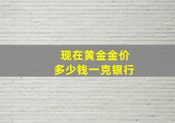 现在黄金金价多少钱一克银行