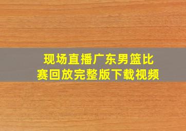 现场直播广东男篮比赛回放完整版下载视频