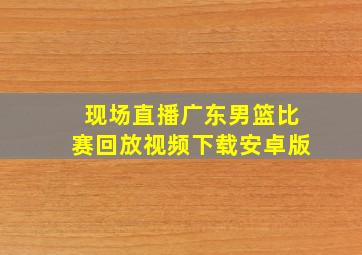 现场直播广东男篮比赛回放视频下载安卓版