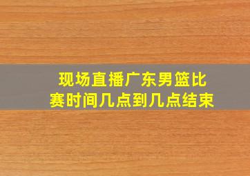 现场直播广东男篮比赛时间几点到几点结束