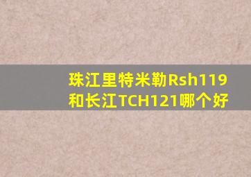 珠江里特米勒Rsh119和长江TCH121哪个好