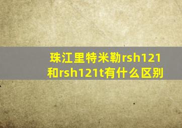 珠江里特米勒rsh121和rsh121t有什么区别