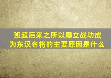 班超后来之所以屡立战功成为东汉名将的主要原因是什么