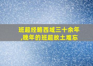 班超经略西域三十余年,晚年的班超故土难忘