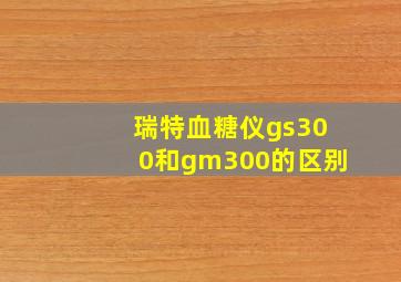 瑞特血糖仪gs300和gm300的区别