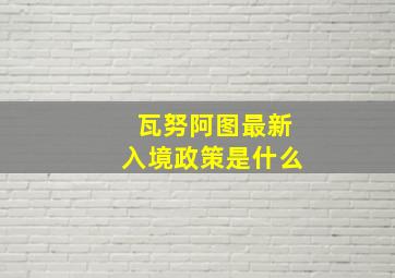 瓦努阿图最新入境政策是什么