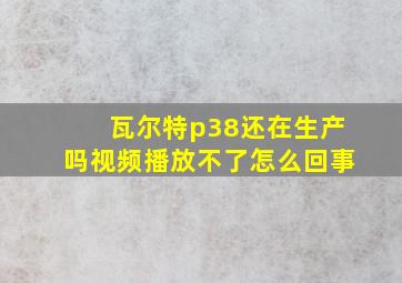 瓦尔特p38还在生产吗视频播放不了怎么回事