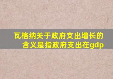 瓦格纳关于政府支出增长的含义是指政府支出在gdp