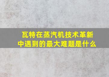 瓦特在蒸汽机技术革新中遇到的最大难题是什么