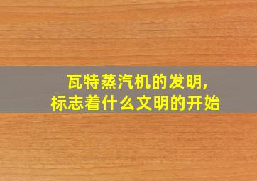 瓦特蒸汽机的发明,标志着什么文明的开始