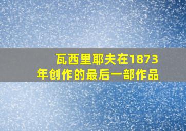 瓦西里耶夫在1873年创作的最后一部作品