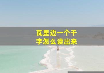 瓦里边一个千字怎么读出来