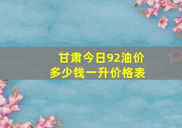 甘肃今日92油价多少钱一升价格表