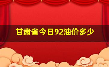 甘肃省今日92油价多少