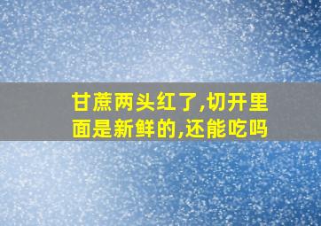 甘蔗两头红了,切开里面是新鲜的,还能吃吗