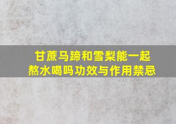 甘蔗马蹄和雪梨能一起熬水喝吗功效与作用禁忌