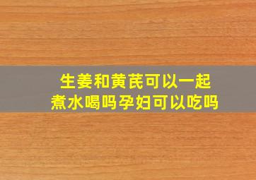 生姜和黄芪可以一起煮水喝吗孕妇可以吃吗