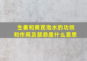 生姜和黄芪泡水的功效和作用及禁忌是什么意思