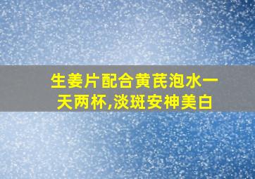 生姜片配合黄芪泡水一天两杯,淡斑安神美白