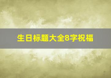 生日标题大全8字祝福