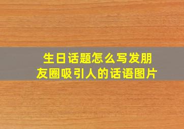 生日话题怎么写发朋友圈吸引人的话语图片