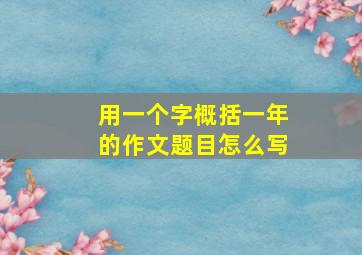 用一个字概括一年的作文题目怎么写