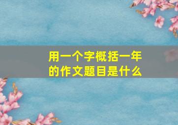 用一个字概括一年的作文题目是什么