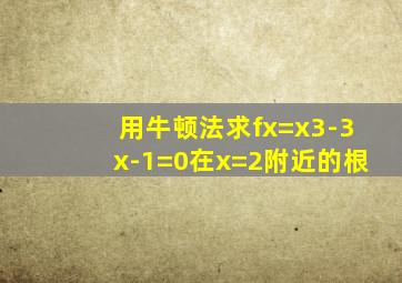 用牛顿法求fx=x3-3x-1=0在x=2附近的根