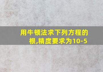 用牛顿法求下列方程的根,精度要求为10-5